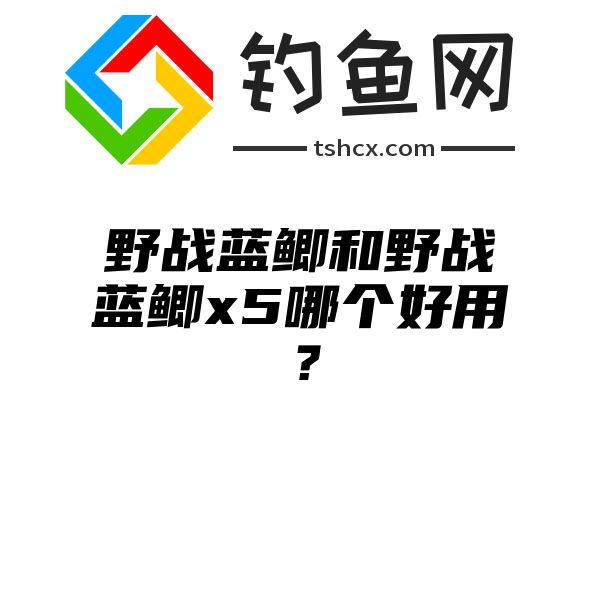 野战蓝鲫和野战蓝鲫x5哪个好用？